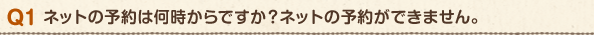 Q1 ネットの予約は何時からですか?ネットの予約ができません。