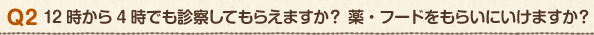Q2 12時から4時でも診察してもらえますか?薬・フードをもらいにいけますか?