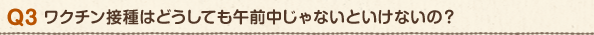 Q3 ワクチン接種はどうしても午前中じゃないといけないの?