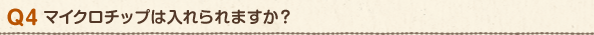 Q4 マイクロチップは入れられますか?