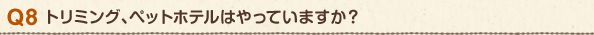Q8 トリミング、ペットホテルはやっていますか?